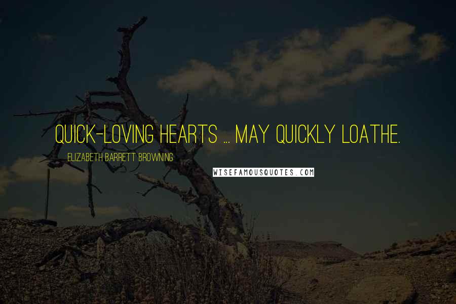 Elizabeth Barrett Browning Quotes: Quick-loving hearts ... may quickly loathe.