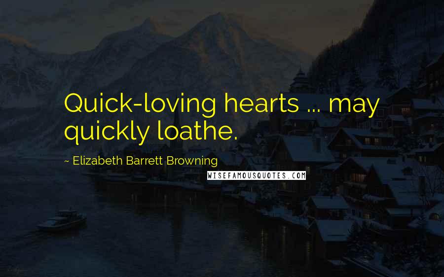 Elizabeth Barrett Browning Quotes: Quick-loving hearts ... may quickly loathe.
