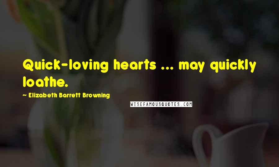 Elizabeth Barrett Browning Quotes: Quick-loving hearts ... may quickly loathe.