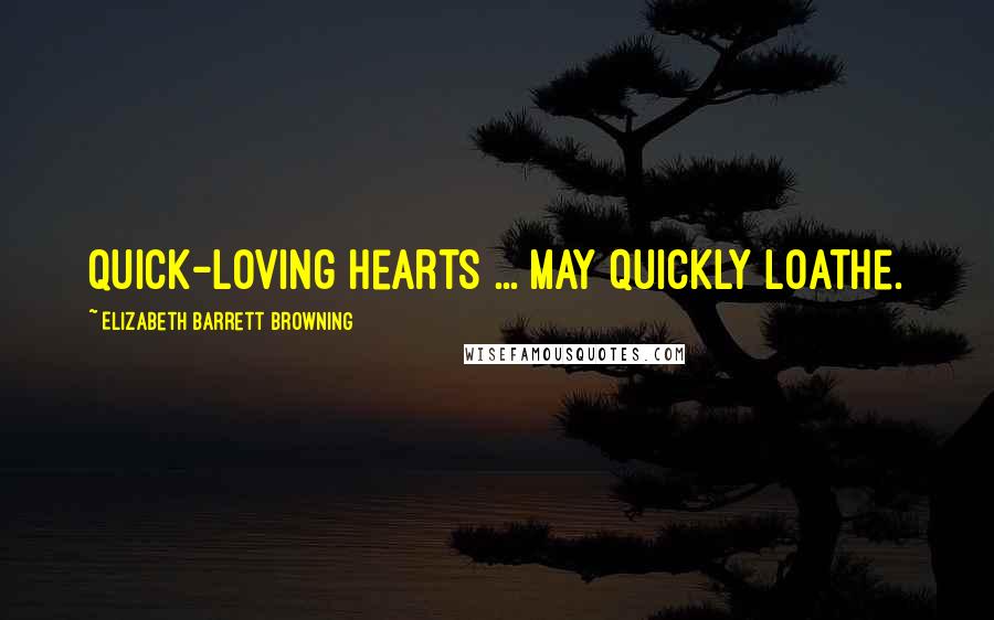 Elizabeth Barrett Browning Quotes: Quick-loving hearts ... may quickly loathe.