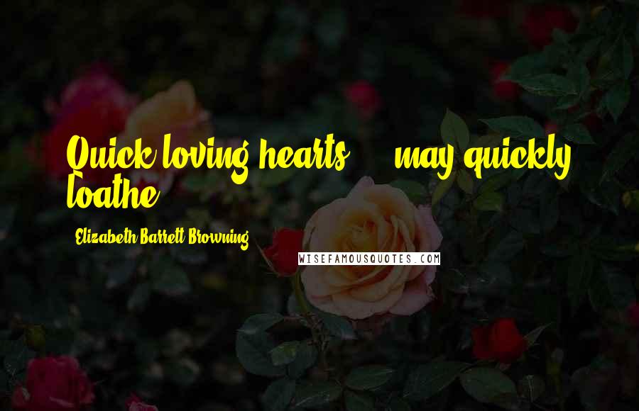 Elizabeth Barrett Browning Quotes: Quick-loving hearts ... may quickly loathe.
