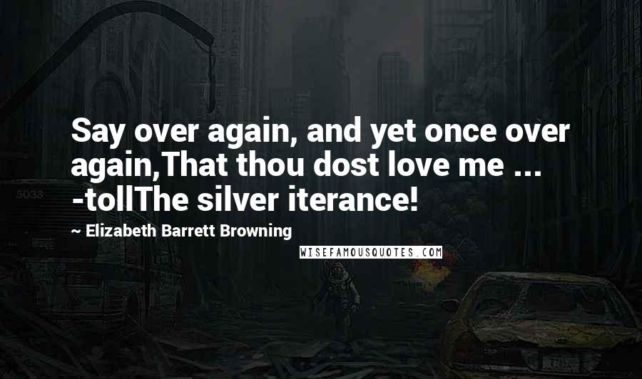 Elizabeth Barrett Browning Quotes: Say over again, and yet once over again,That thou dost love me ... -tollThe silver iterance!