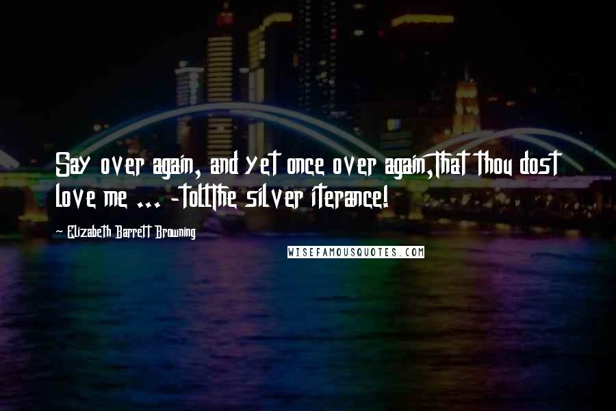 Elizabeth Barrett Browning Quotes: Say over again, and yet once over again,That thou dost love me ... -tollThe silver iterance!