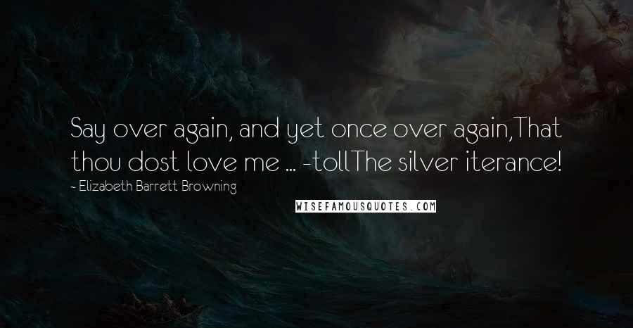 Elizabeth Barrett Browning Quotes: Say over again, and yet once over again,That thou dost love me ... -tollThe silver iterance!