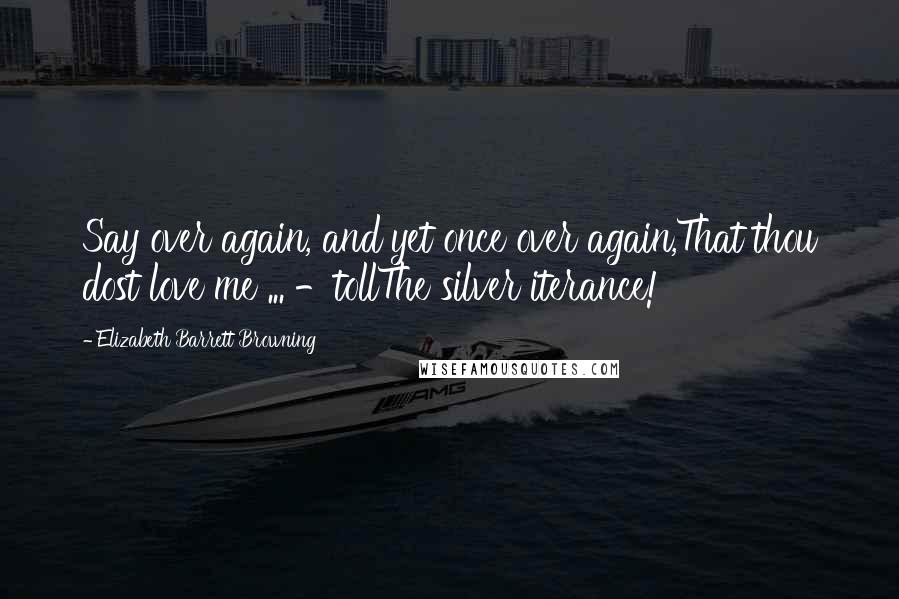 Elizabeth Barrett Browning Quotes: Say over again, and yet once over again,That thou dost love me ... -tollThe silver iterance!