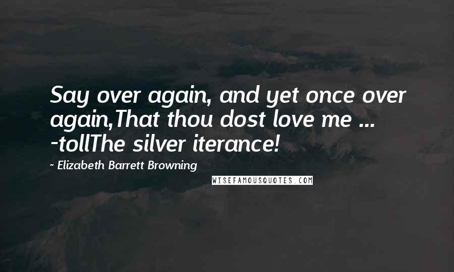 Elizabeth Barrett Browning Quotes: Say over again, and yet once over again,That thou dost love me ... -tollThe silver iterance!