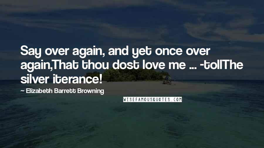 Elizabeth Barrett Browning Quotes: Say over again, and yet once over again,That thou dost love me ... -tollThe silver iterance!