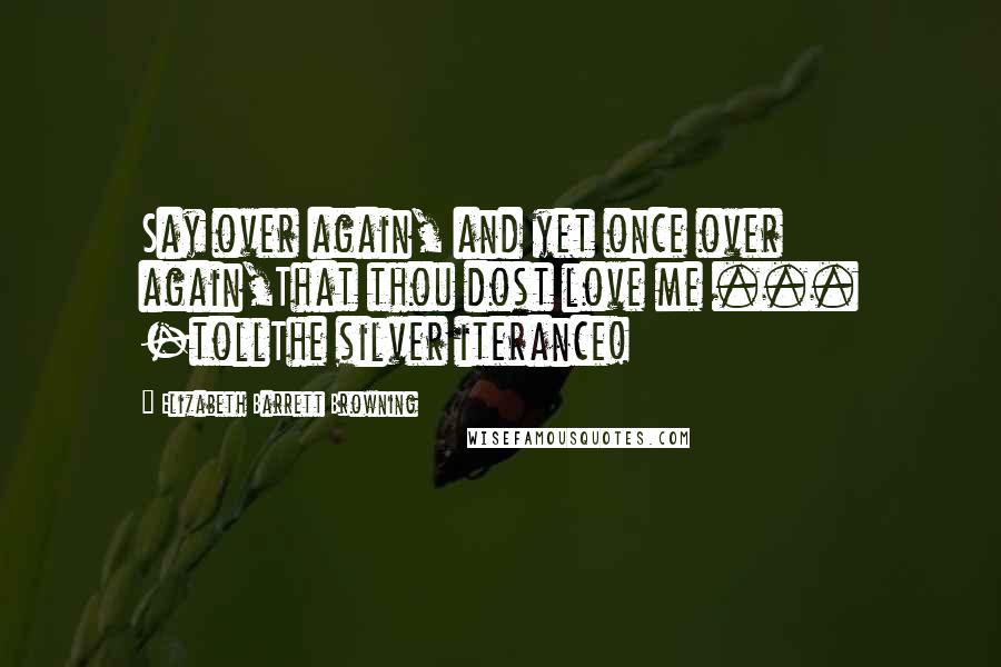 Elizabeth Barrett Browning Quotes: Say over again, and yet once over again,That thou dost love me ... -tollThe silver iterance!