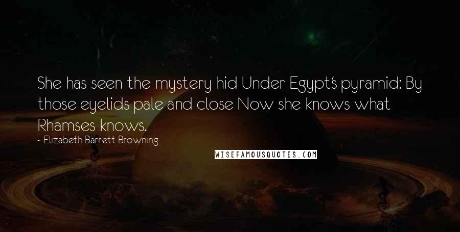 Elizabeth Barrett Browning Quotes: She has seen the mystery hid Under Egypt's pyramid: By those eyelids pale and close Now she knows what Rhamses knows.