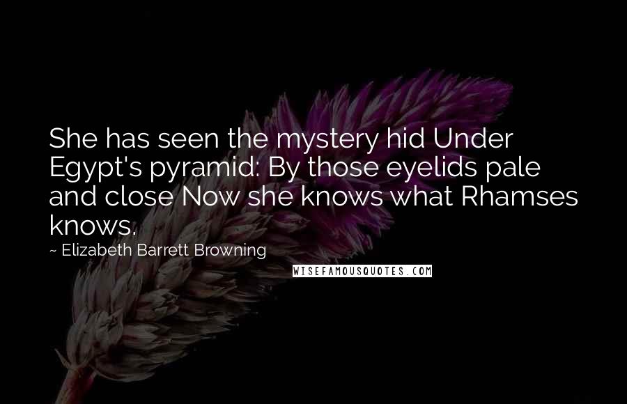 Elizabeth Barrett Browning Quotes: She has seen the mystery hid Under Egypt's pyramid: By those eyelids pale and close Now she knows what Rhamses knows.