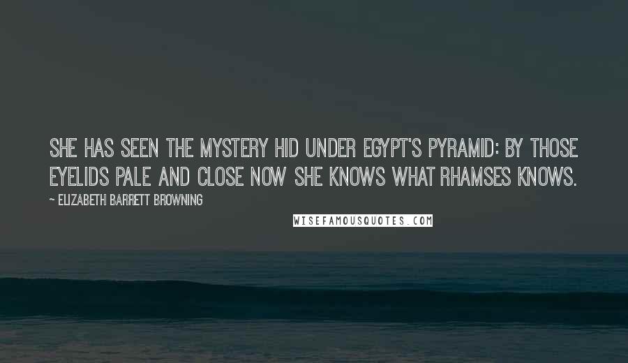 Elizabeth Barrett Browning Quotes: She has seen the mystery hid Under Egypt's pyramid: By those eyelids pale and close Now she knows what Rhamses knows.