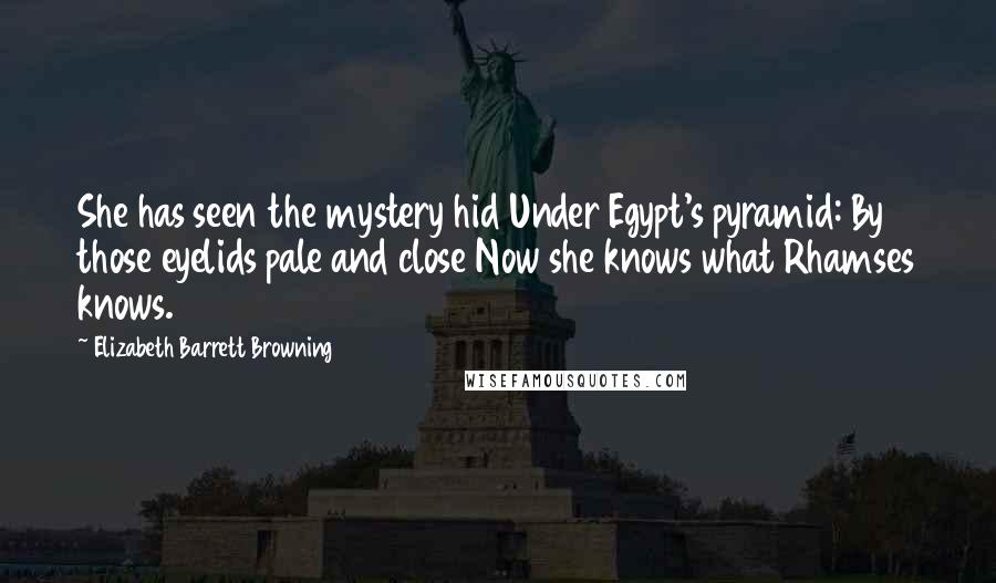 Elizabeth Barrett Browning Quotes: She has seen the mystery hid Under Egypt's pyramid: By those eyelids pale and close Now she knows what Rhamses knows.