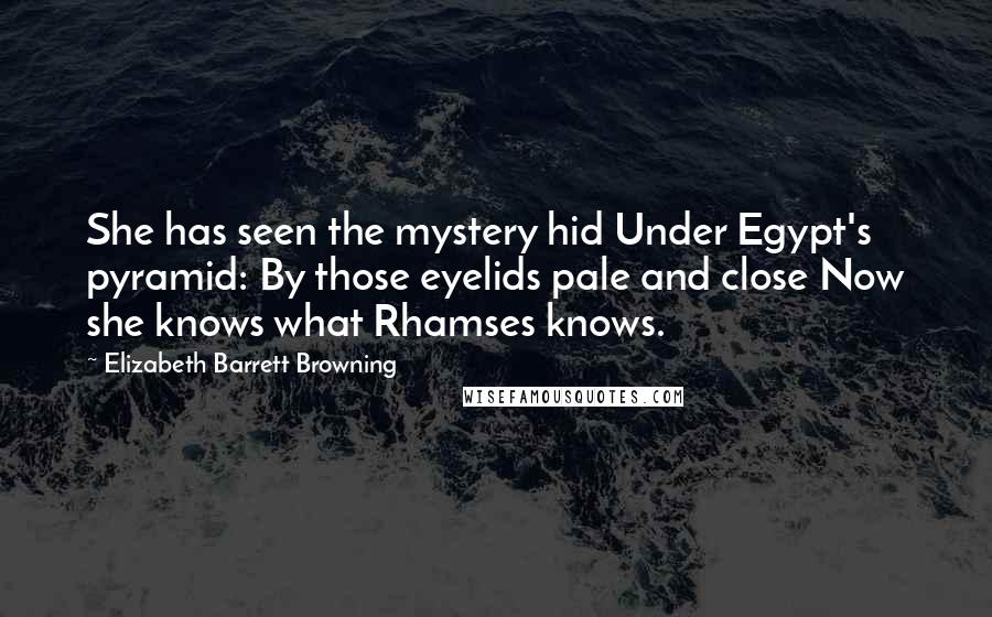 Elizabeth Barrett Browning Quotes: She has seen the mystery hid Under Egypt's pyramid: By those eyelids pale and close Now she knows what Rhamses knows.