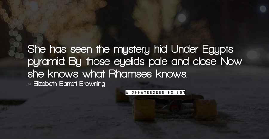 Elizabeth Barrett Browning Quotes: She has seen the mystery hid Under Egypt's pyramid: By those eyelids pale and close Now she knows what Rhamses knows.