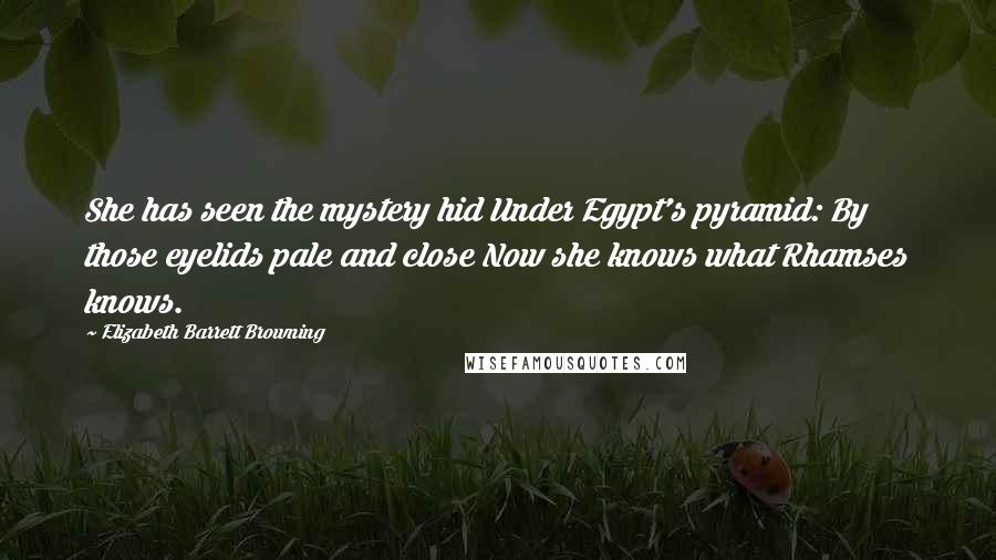 Elizabeth Barrett Browning Quotes: She has seen the mystery hid Under Egypt's pyramid: By those eyelids pale and close Now she knows what Rhamses knows.