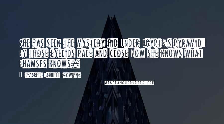 Elizabeth Barrett Browning Quotes: She has seen the mystery hid Under Egypt's pyramid: By those eyelids pale and close Now she knows what Rhamses knows.