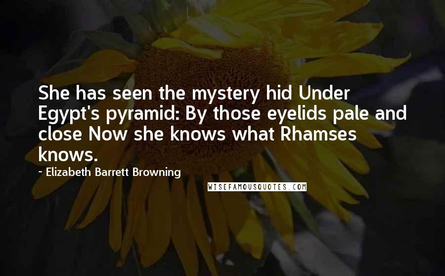 Elizabeth Barrett Browning Quotes: She has seen the mystery hid Under Egypt's pyramid: By those eyelids pale and close Now she knows what Rhamses knows.