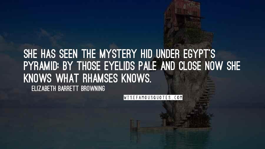 Elizabeth Barrett Browning Quotes: She has seen the mystery hid Under Egypt's pyramid: By those eyelids pale and close Now she knows what Rhamses knows.