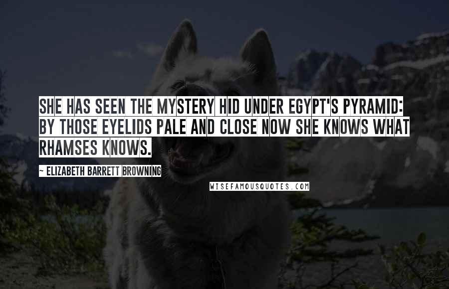 Elizabeth Barrett Browning Quotes: She has seen the mystery hid Under Egypt's pyramid: By those eyelids pale and close Now she knows what Rhamses knows.