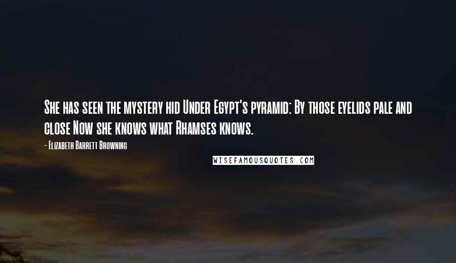 Elizabeth Barrett Browning Quotes: She has seen the mystery hid Under Egypt's pyramid: By those eyelids pale and close Now she knows what Rhamses knows.