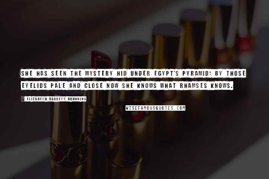 Elizabeth Barrett Browning Quotes: She has seen the mystery hid Under Egypt's pyramid: By those eyelids pale and close Now she knows what Rhamses knows.