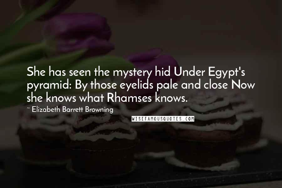 Elizabeth Barrett Browning Quotes: She has seen the mystery hid Under Egypt's pyramid: By those eyelids pale and close Now she knows what Rhamses knows.