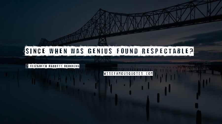 Elizabeth Barrett Browning Quotes: Since when was genius found respectable?