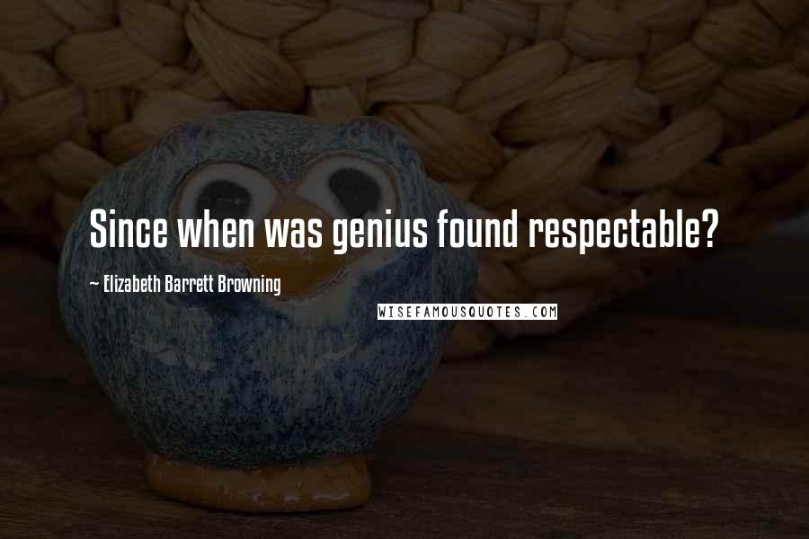 Elizabeth Barrett Browning Quotes: Since when was genius found respectable?