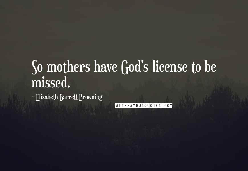 Elizabeth Barrett Browning Quotes: So mothers have God's license to be missed.