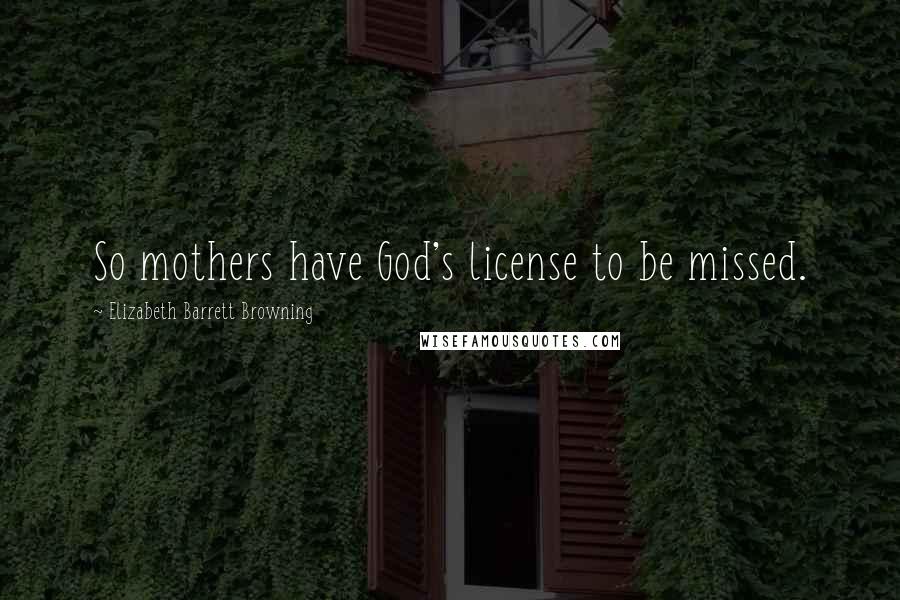 Elizabeth Barrett Browning Quotes: So mothers have God's license to be missed.