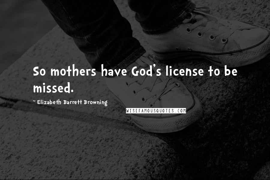 Elizabeth Barrett Browning Quotes: So mothers have God's license to be missed.