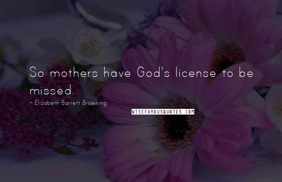 Elizabeth Barrett Browning Quotes: So mothers have God's license to be missed.