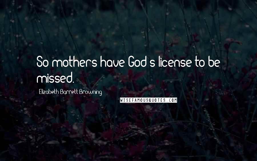 Elizabeth Barrett Browning Quotes: So mothers have God's license to be missed.