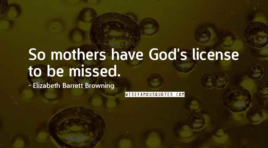 Elizabeth Barrett Browning Quotes: So mothers have God's license to be missed.