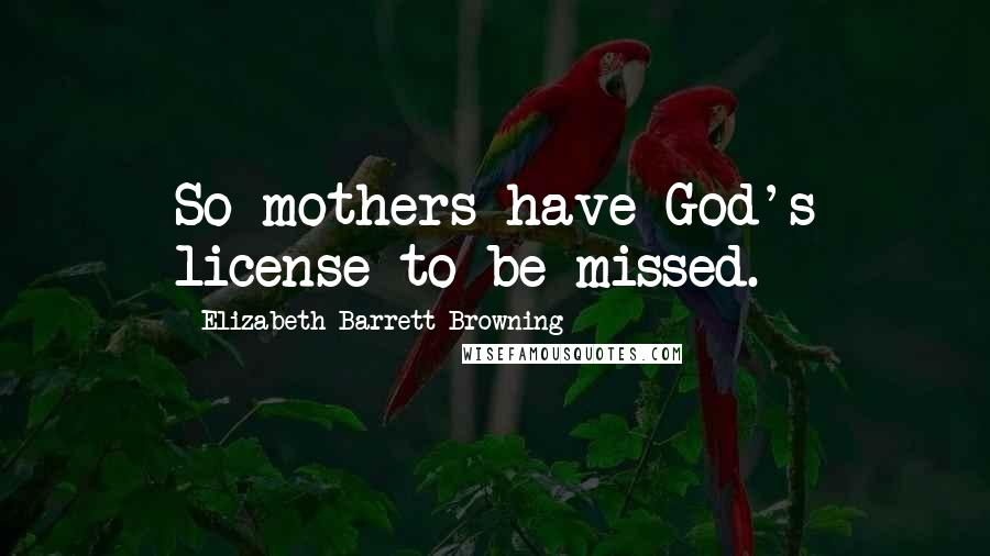 Elizabeth Barrett Browning Quotes: So mothers have God's license to be missed.