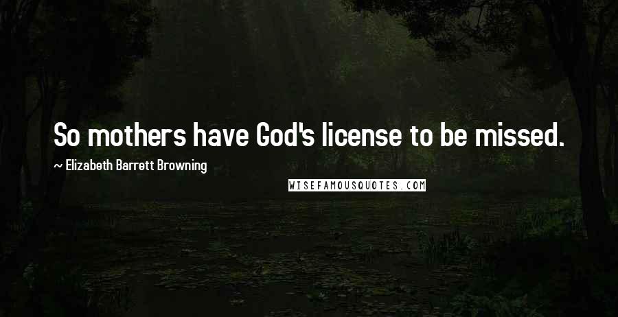 Elizabeth Barrett Browning Quotes: So mothers have God's license to be missed.