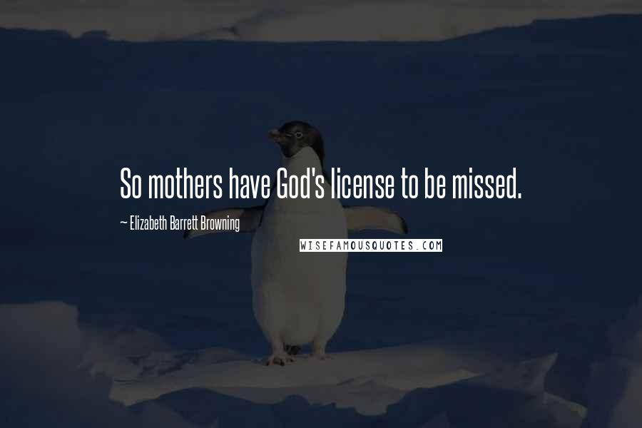 Elizabeth Barrett Browning Quotes: So mothers have God's license to be missed.