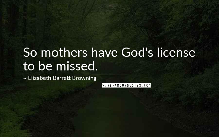 Elizabeth Barrett Browning Quotes: So mothers have God's license to be missed.