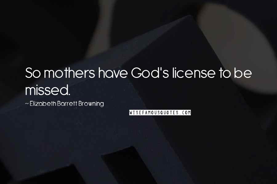 Elizabeth Barrett Browning Quotes: So mothers have God's license to be missed.