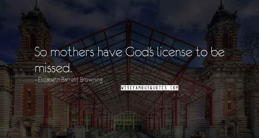 Elizabeth Barrett Browning Quotes: So mothers have God's license to be missed.