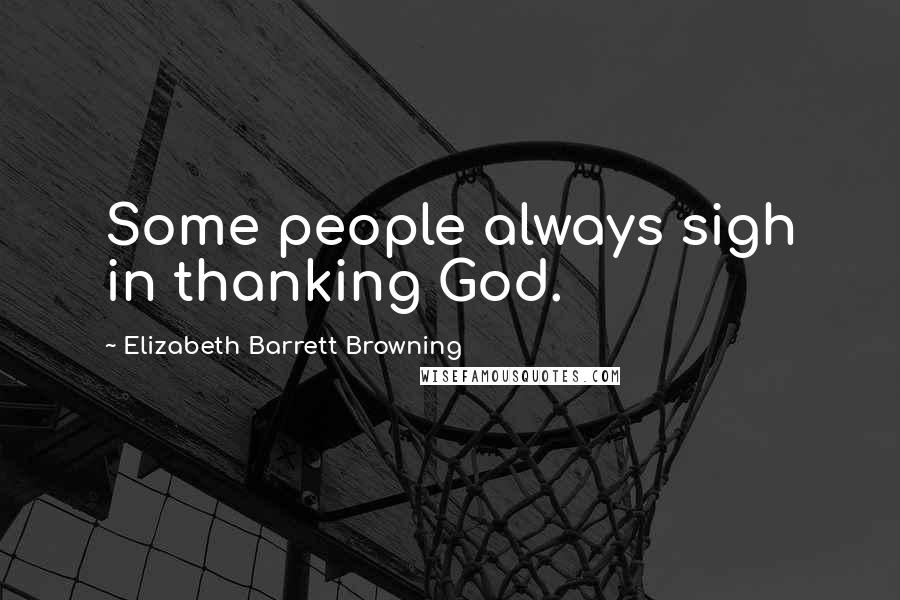 Elizabeth Barrett Browning Quotes: Some people always sigh in thanking God.