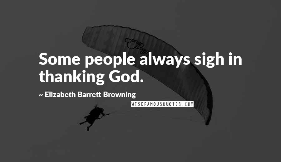 Elizabeth Barrett Browning Quotes: Some people always sigh in thanking God.