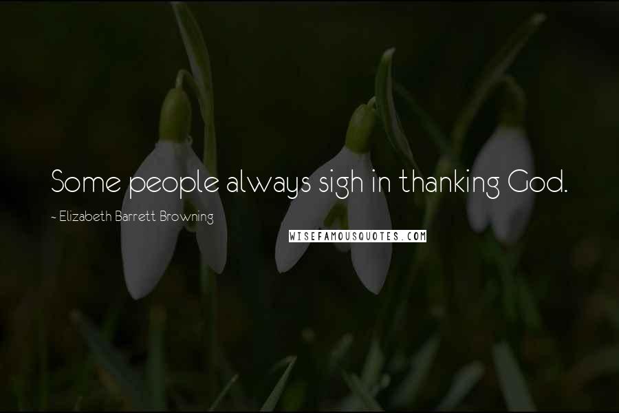 Elizabeth Barrett Browning Quotes: Some people always sigh in thanking God.