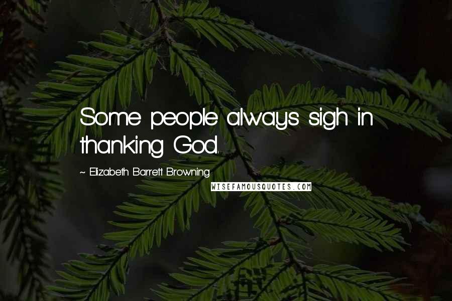 Elizabeth Barrett Browning Quotes: Some people always sigh in thanking God.