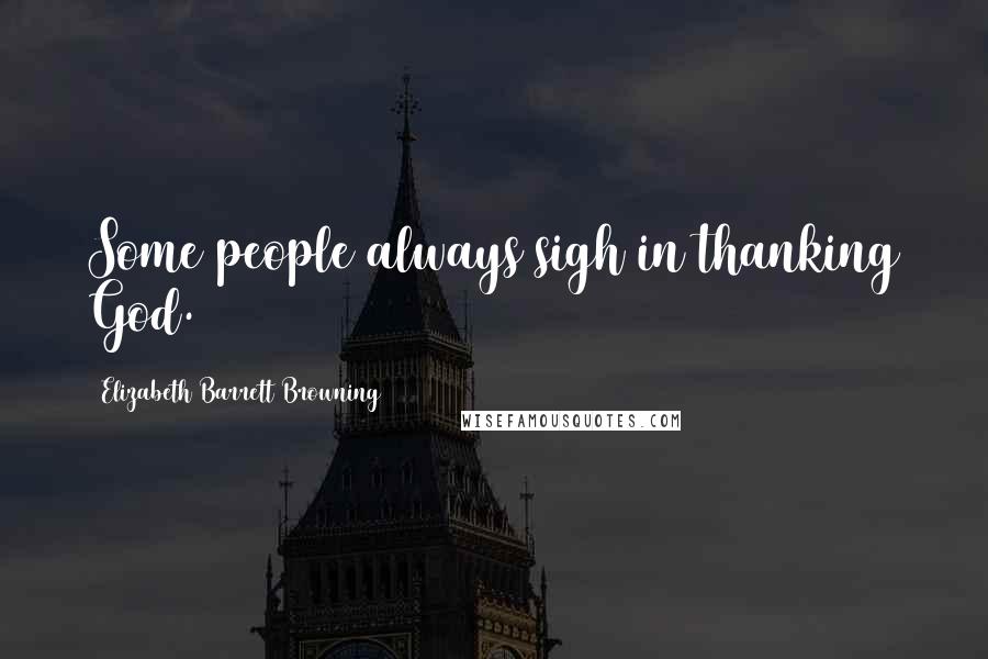 Elizabeth Barrett Browning Quotes: Some people always sigh in thanking God.