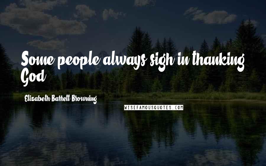 Elizabeth Barrett Browning Quotes: Some people always sigh in thanking God.