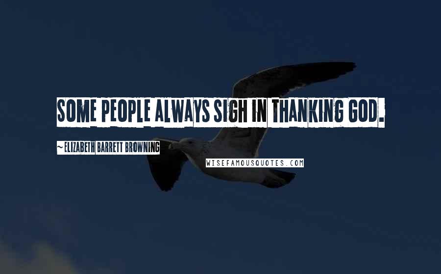 Elizabeth Barrett Browning Quotes: Some people always sigh in thanking God.