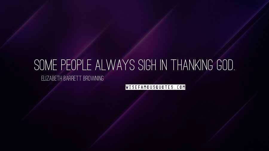 Elizabeth Barrett Browning Quotes: Some people always sigh in thanking God.