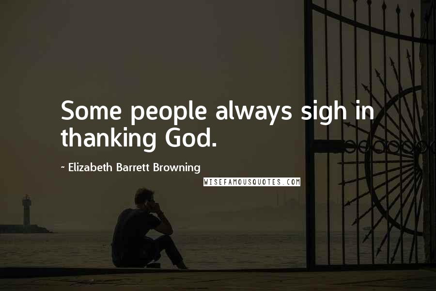 Elizabeth Barrett Browning Quotes: Some people always sigh in thanking God.