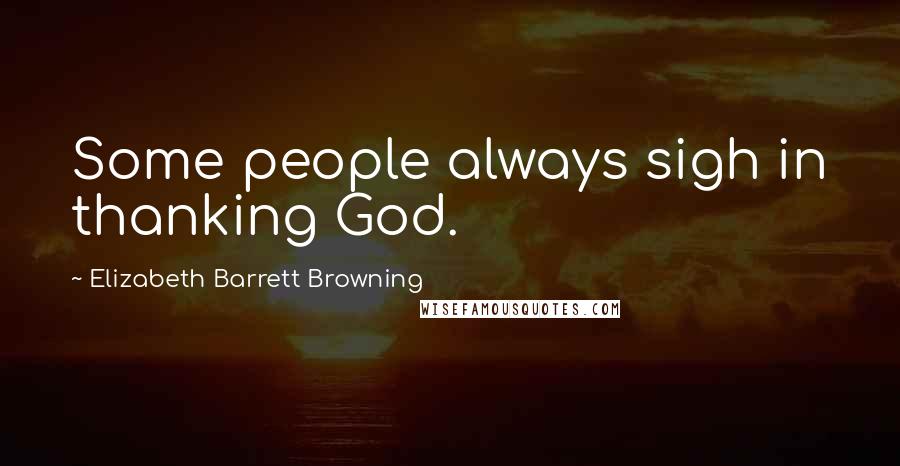 Elizabeth Barrett Browning Quotes: Some people always sigh in thanking God.